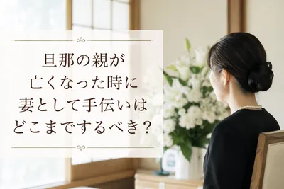 旦那の親が亡くなった時に妻として手伝いはどこまでするべき？